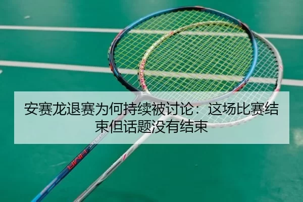 安赛龙退赛为何持续被讨论：这场比赛结束但话题没有结束
