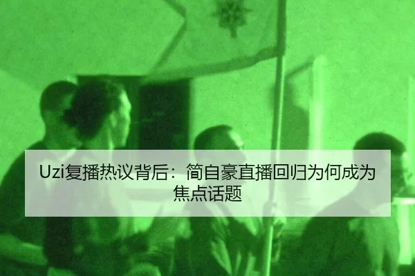 Uzi复播热议背后：简自豪直播回归为何成为焦点话题